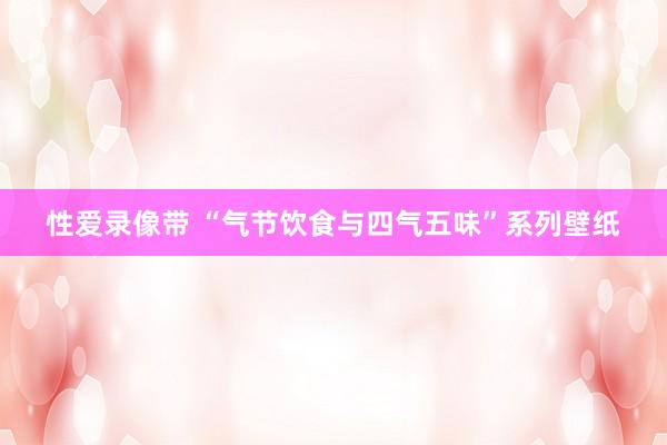 性爱录像带 “气节饮食与四气五味”系列壁纸