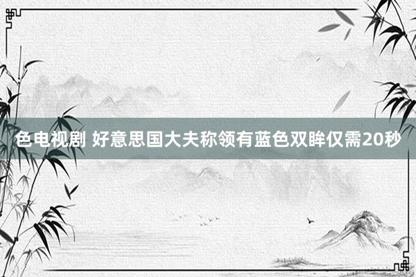 色电视剧 好意思国大夫称领有蓝色双眸仅需20秒
