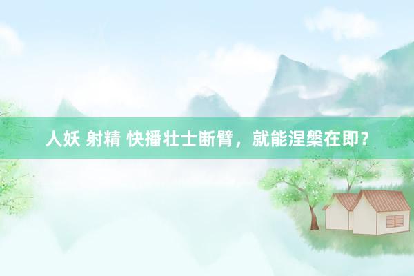 人妖 射精 快播壮士断臂,就能涅槃在即?