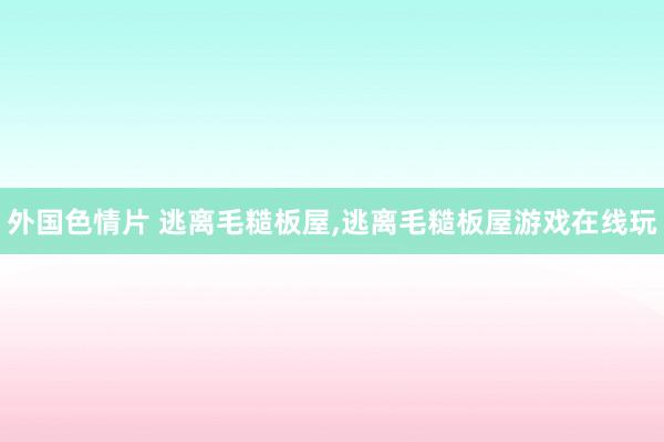 外国色情片 逃离毛糙板屋，逃离毛糙板屋游戏在线玩
