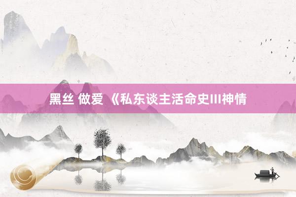 黑丝 做爱 《私东谈主活命史III神情