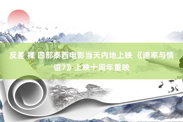 反差 裸 四部泰西电影当天内地上映 《速率与情谊7》上映十周年重映