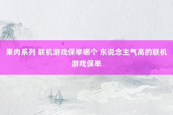 果肉系列 联机游戏保举哪个 东说念主气高的联机游戏保举