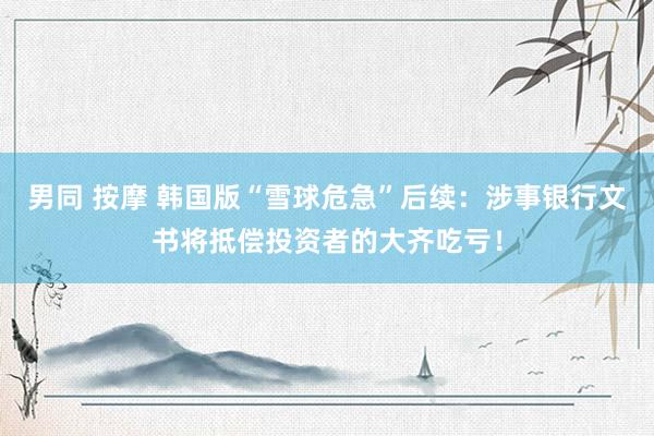 男同 按摩 韩国版“雪球危急”后续：涉事银行文书将抵偿投资者的大齐吃亏！