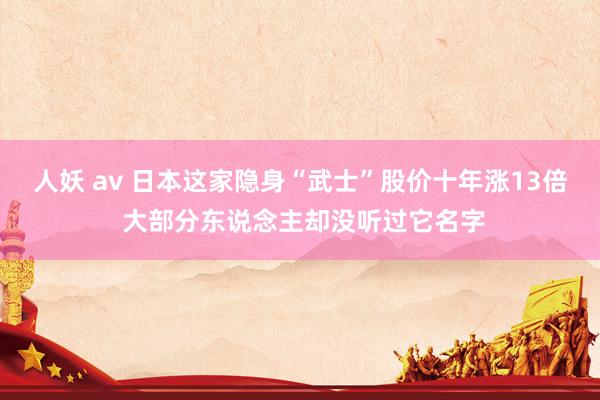 人妖 av 日本这家隐身“武士”股价十年涨13倍 大部分东说念主却没听过它名字