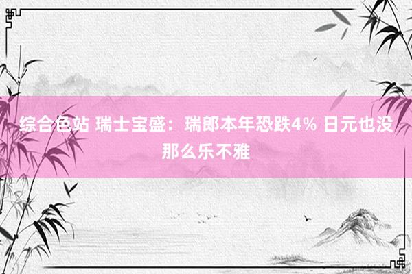 综合色站 瑞士宝盛：瑞郎本年恐跌4% 日元也没那么乐不雅