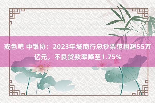戒色吧 中银协：2023年城商行总钞票范围超55万亿元，不良贷款率降至1.75%