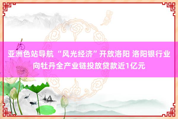 亚洲色站导航 “风光经济”开放洛阳 洛阳银行业向牡丹全产业链投放贷款近1亿元