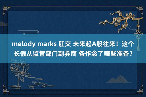 melody marks 肛交 未来起A股往来！这个长假从监管部门到券商 各作念了哪些准备？