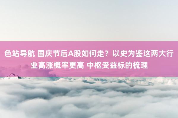 色站导航 国庆节后A股如何走？以史为鉴这两大行业高涨概率更高 中枢受益标的梳理
