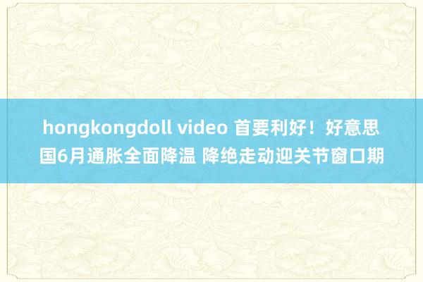 hongkongdoll video 首要利好！好意思国6月通胀全面降温 降绝走动迎关节窗口期