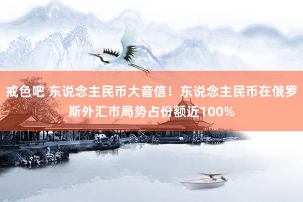 戒色吧 东说念主民币大音信！东说念主民币在俄罗斯外汇市局势占份额近100%