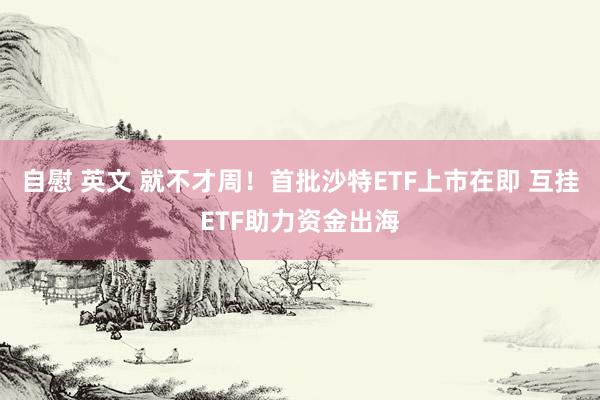 自慰 英文 就不才周！首批沙特ETF上市在即 互挂ETF助力资金出海