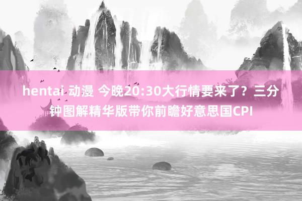 hentai 动漫 今晚20:30大行情要来了？三分钟图解精华版带你前瞻好意思国CPI