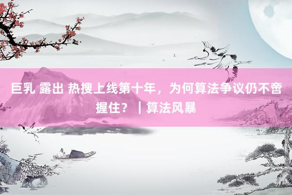 巨乳 露出 热搜上线第十年，为何算法争议仍不啻握住？｜算法风暴
