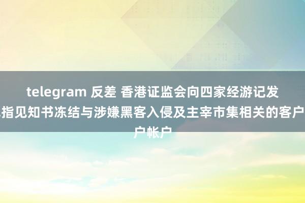 telegram 反差 香港证监会向四家经游记发出戒指见知书冻结与涉嫌黑客入侵及主宰市集相关的客户帐户