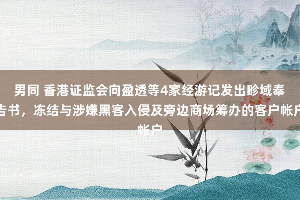 男同 香港证监会向盈透等4家经游记发出畛域奉告书，冻结与涉嫌黑客入侵及旁边商场筹办的客户帐户