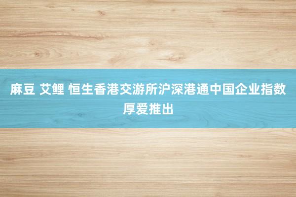 麻豆 艾鲤 恒生香港交游所沪深港通中国企业指数厚爱推出