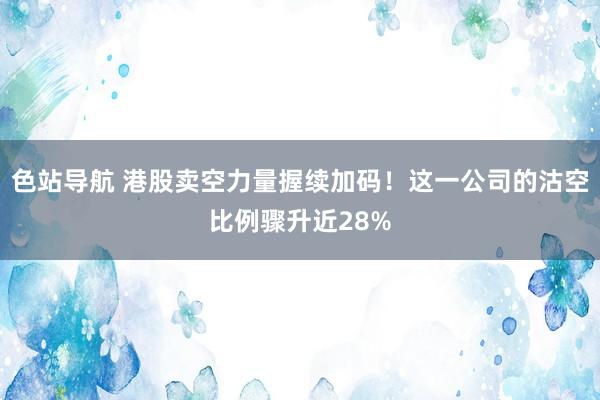 色站导航 港股卖空力量握续加码！这一公司的沽空比例骤升近28%
