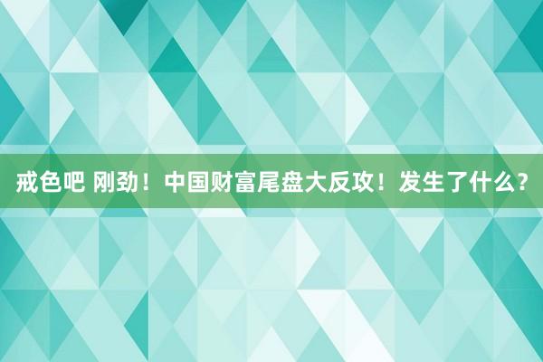 戒色吧 刚劲！中国财富尾盘大反攻！发生了什么？