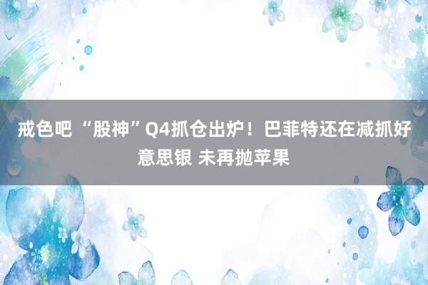 戒色吧 “股神”Q4抓仓出炉！巴菲特还在减抓好意思银 未再抛苹果