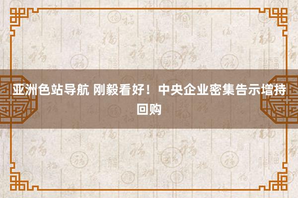 亚洲色站导航 刚毅看好！中央企业密集告示增持回购