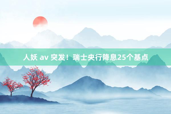 人妖 av 突发！瑞士央行降息25个基点