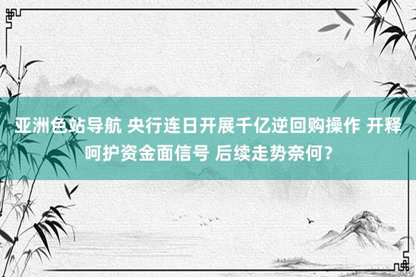 亚洲色站导航 央行连日开展千亿逆回购操作 开释呵护资金面信号 后续走势奈何？